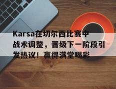 NG28-包含Karsa在切尔西比赛中战术调整，晋级下一阶段引发热议！赢得满堂喝彩的词条